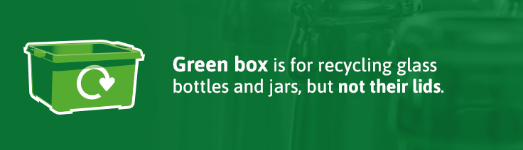 Green box is for recycling glass bottles and jars, but not their lids.